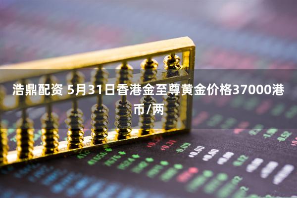 浩鼎配资 5月31日香港金至尊黄金价格37000港币/两