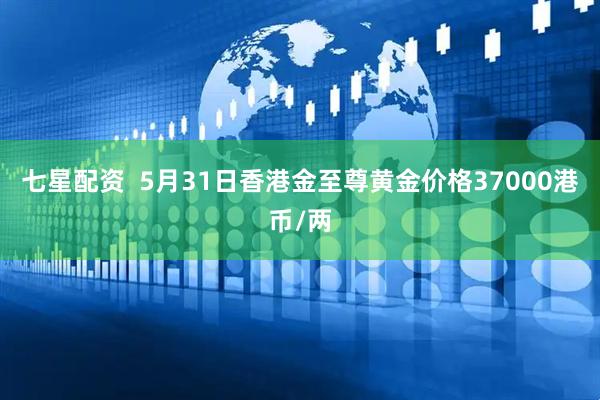 七星配资  5月31日香港金至尊黄金价格37000港币/两