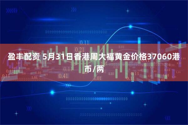 盈丰配资 5月31日香港周大福黄金价格37060港币/两