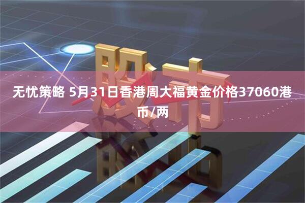 无忧策略 5月31日香港周大福黄金价格37060港币/两