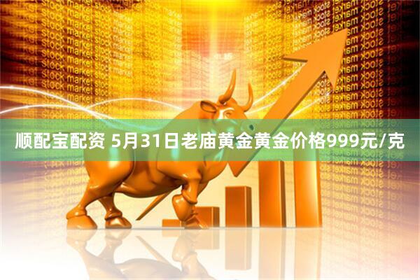 顺配宝配资 5月31日老庙黄金黄金价格999元/克