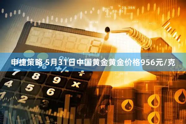 申捷策略 5月31日中国黄金黄金价格956元/克