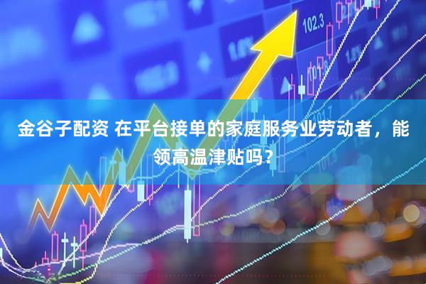 金谷子配资 在平台接单的家庭服务业劳动者，能领高温津贴吗？