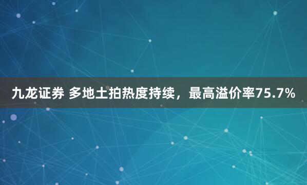 九龙证券 多地土拍热度持续，最高溢价率75.7%