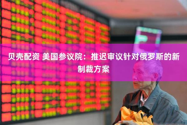 贝壳配资 美国参议院：推迟审议针对俄罗斯的新制裁方案