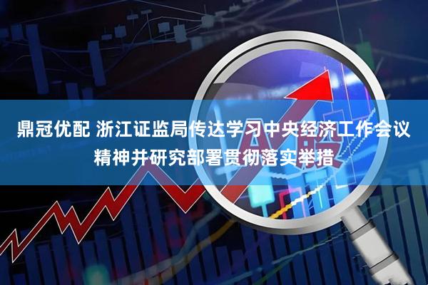 鼎冠优配 浙江证监局传达学习中央经济工作会议精神并研究部署贯彻落实举措