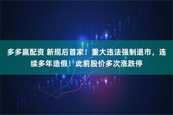多多赢配资 新规后首家！重大违法强制退市，连续多年造假！此前股价多次涨跌停