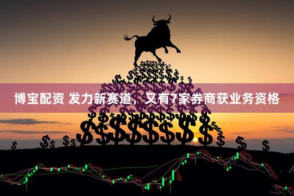 博宝配资 发力新赛道，又有7家券商获业务资格