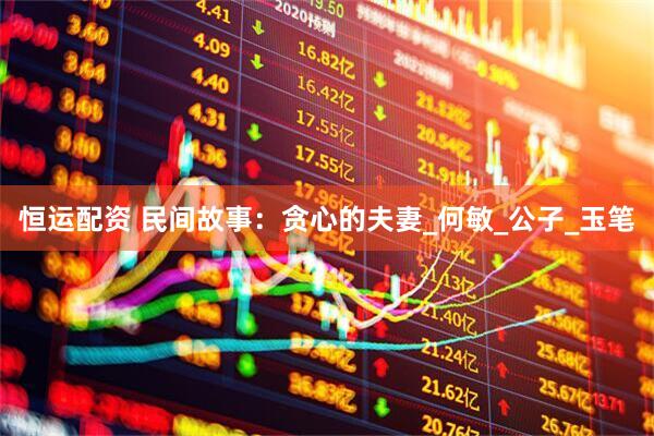 恒运配资 民间故事：贪心的夫妻_何敏_公子_玉笔