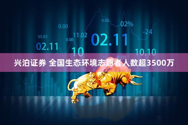 兴泊证券 全国生态环境志愿者人数超3500万