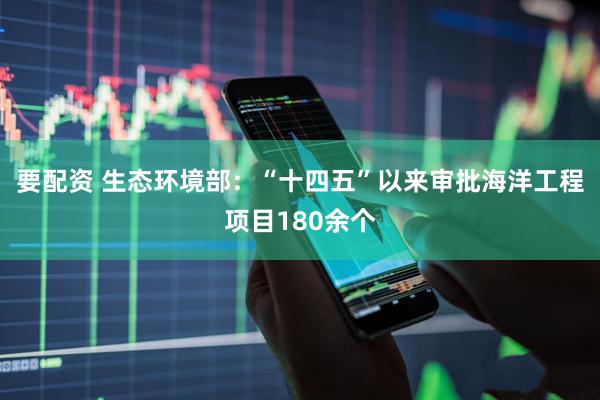 要配资 生态环境部：“十四五”以来审批海洋工程项目180余个
