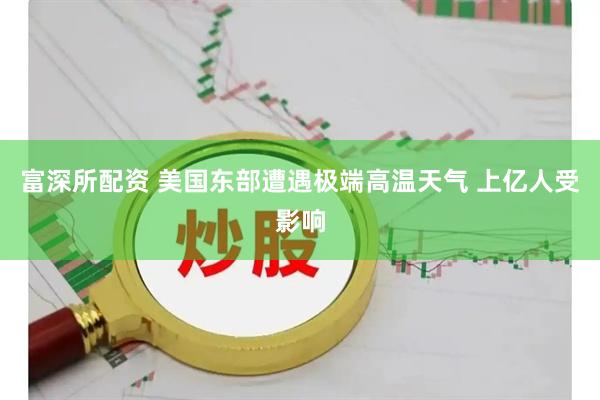 富深所配资 美国东部遭遇极端高温天气 上亿人受影响