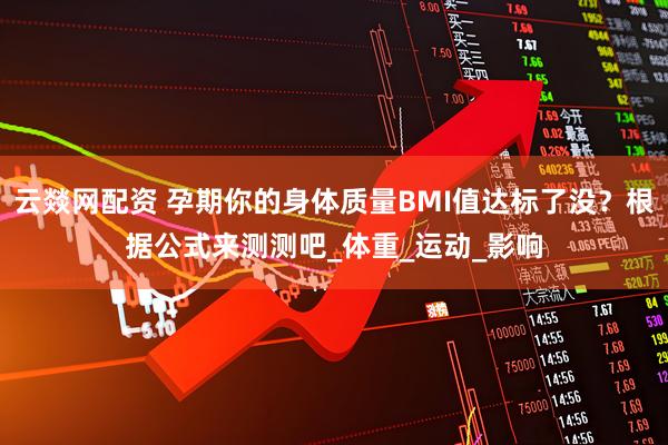 云燚网配资 孕期你的身体质量BMI值达标了没？根据公式来测测吧_体重_运动_影响
