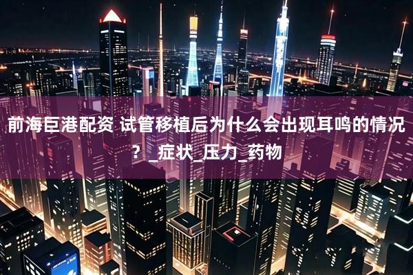 前海巨港配资 试管移植后为什么会出现耳鸣的情况？_症状_压力_药物
