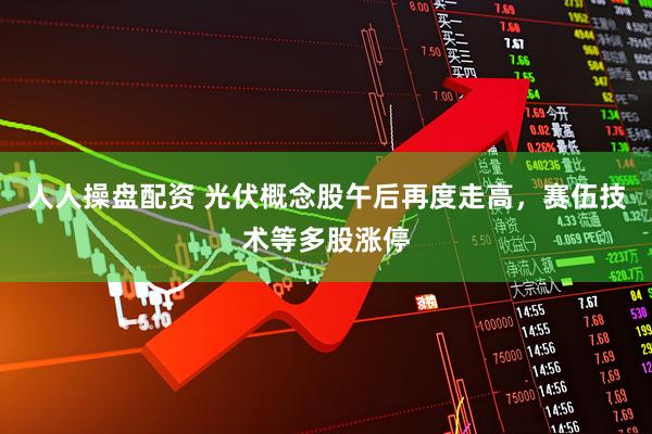 人人操盘配资 光伏概念股午后再度走高，赛伍技术等多股涨停