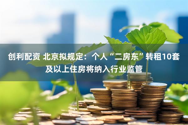 创利配资 北京拟规定：个人“二房东”转租10套及以上住房将纳入行业监管