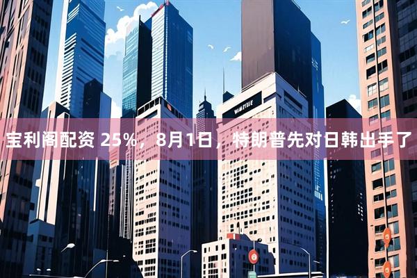 宝利阁配资 25%，8月1日，特朗普先对日韩出手了