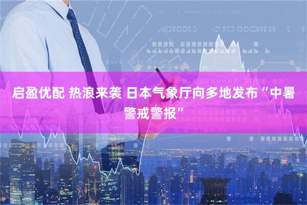 启盈优配 热浪来袭 日本气象厅向多地发布“中暑警戒警报”
