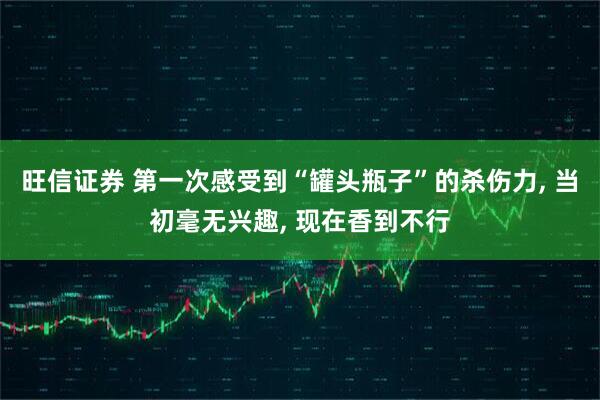 旺信证券 第一次感受到“罐头瓶子”的杀伤力, 当初毫无兴趣, 现在香到不行