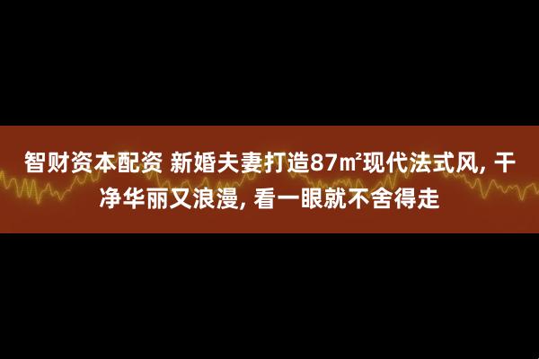 智财资本配资 新婚夫妻打造87㎡现代法式风, 干净华丽又浪漫, 看一眼就不舍得走