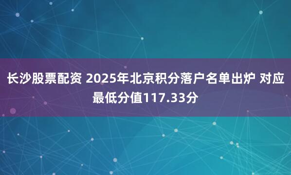 长沙股票配资 2025年北京积分落户名单出炉 对应最低分值117.33分