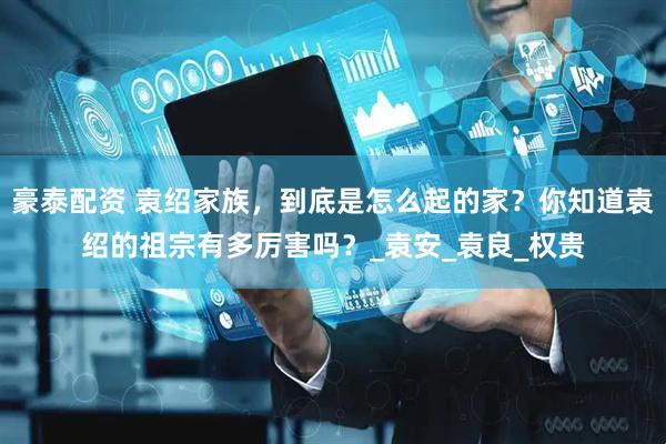 豪泰配资 袁绍家族，到底是怎么起的家？你知道袁绍的祖宗有多厉害吗？_袁安_袁良_权贵