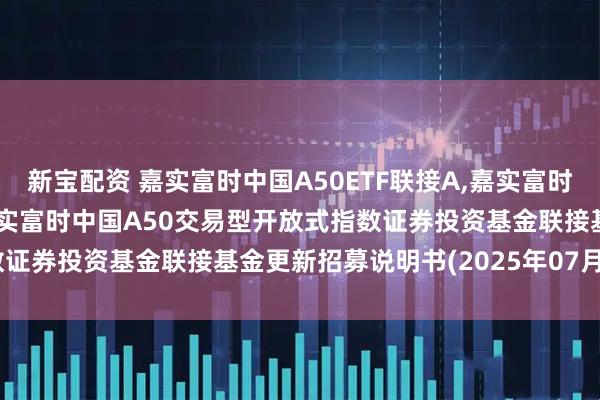 新宝配资 嘉实富时中国A50ETF联接A,嘉实富时中国A50ETF联接C: 嘉实富时中国A50交易型开放式指数证券投资基金联接基金更新招募说明书(2025年07月22日更新)