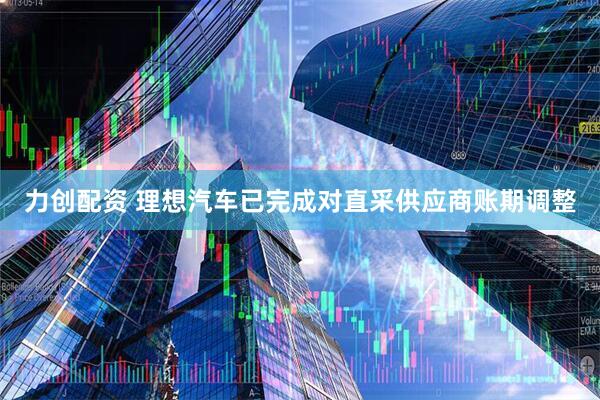 力创配资 理想汽车已完成对直采供应商账期调整