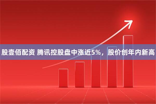 股壹佰配资 腾讯控股盘中涨近5%，股价创年内新高