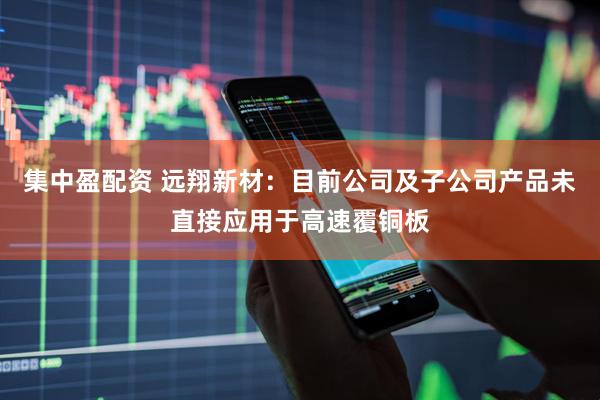 集中盈配资 远翔新材：目前公司及子公司产品未直接应用于高速覆铜板