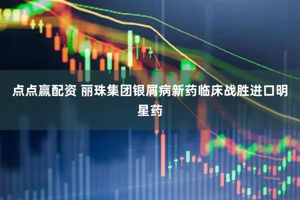 点点赢配资 丽珠集团银屑病新药临床战胜进口明星药