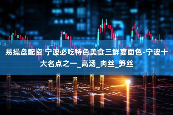 易操盘配资 宁波必吃特色美食三鲜宴面色-宁波十大名点之一_高汤_肉丝_笋丝