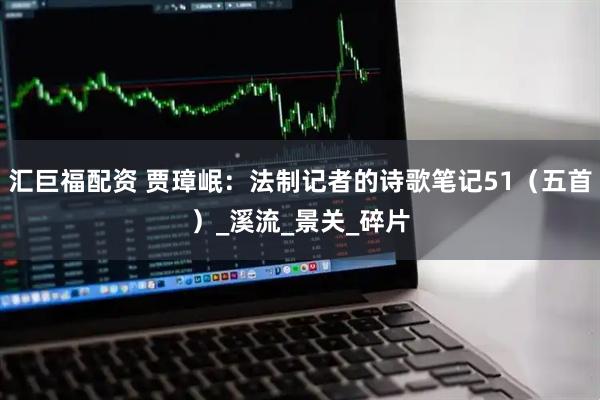 汇巨福配资 贾璋岷：法制记者的诗歌笔记51（五首）_溪流_景关_碎片