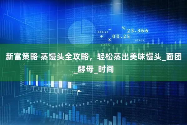 新富策略 蒸馒头全攻略，轻松蒸出美味馒头_面团_酵母_时间