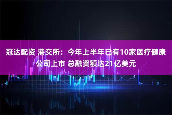 冠达配资 港交所：今年上半年已有10家医疗健康公司上市 总融资额达21亿美元
