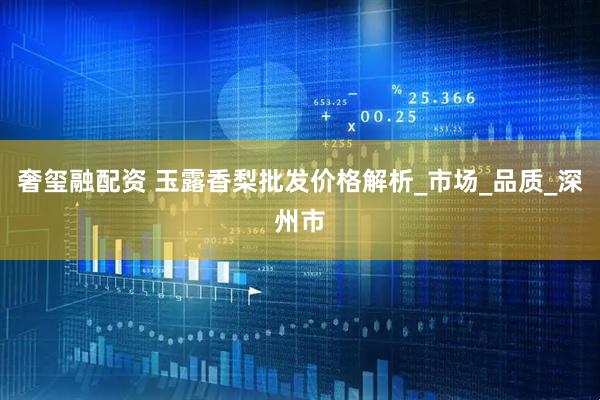 奢玺融配资 玉露香梨批发价格解析_市场_品质_深州市