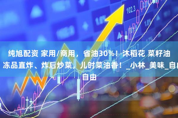 纯旭配资 家用/商用，省油30%！沐稻花 菜籽油，冻品直炸、炸后炒菜，儿时菜油香！_小林_美味_自由