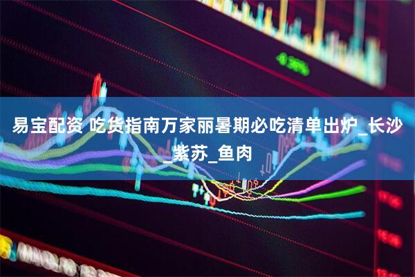 易宝配资 吃货指南万家丽暑期必吃清单出炉_长沙_紫苏_鱼肉