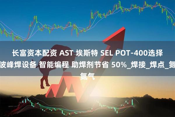 长富资本配资 AST 埃斯特 SEL POT-400选择性波峰焊设备 智能编程 助焊剂节省 50%_焊接_焊点_氮气