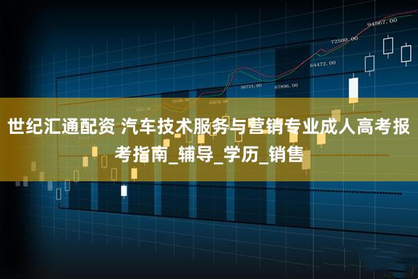 世纪汇通配资 汽车技术服务与营销专业成人高考报考指南_辅导_学历_销售