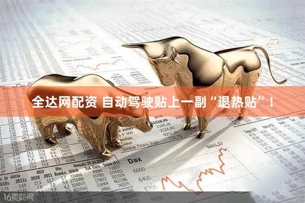 全达网配资 自动驾驶贴上一副“退热贴”！