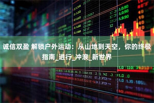 诚信双盈 解锁户外运动：从山地到天空，你的终极指南_进行_冲浪_新世界