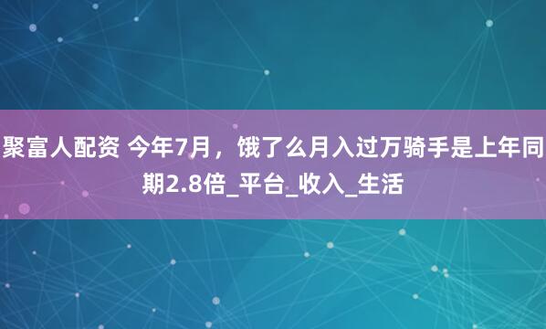 聚富人配资 今年7月，饿了么月入过万骑手是上年同期2.8倍_平台_收入_生活