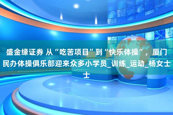 盛金缘证券 从“吃苦项目”到“快乐体操”，厦门民办体操俱乐部迎来众多小学员_训练_运动_杨女士