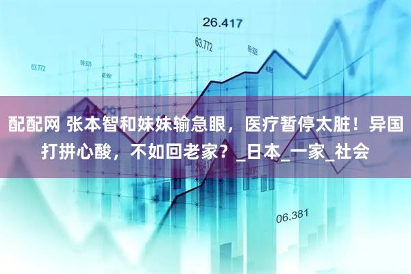 配配网 张本智和妹妹输急眼，医疗暂停太脏！异国打拼心酸，不如回老家？_日本_一家_社会