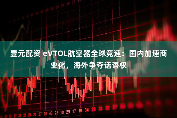 壹元配资 eVTOL航空器全球竞速：国内加速商业化，海外争夺话语权