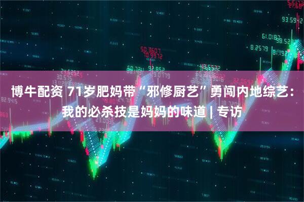 博牛配资 71岁肥妈带“邪修厨艺”勇闯内地综艺：我的必杀技是妈妈的味道 | 专访