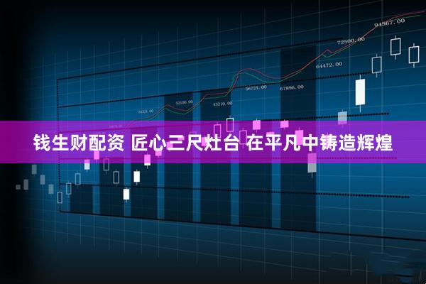 钱生财配资 匠心三尺灶台 在平凡中铸造辉煌