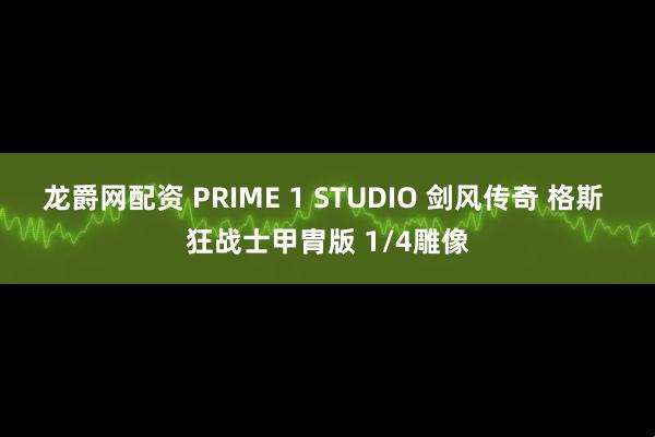 龙爵网配资 PRIME 1 STUDIO 剑风传奇 格斯 狂战士甲胄版 1/4雕像