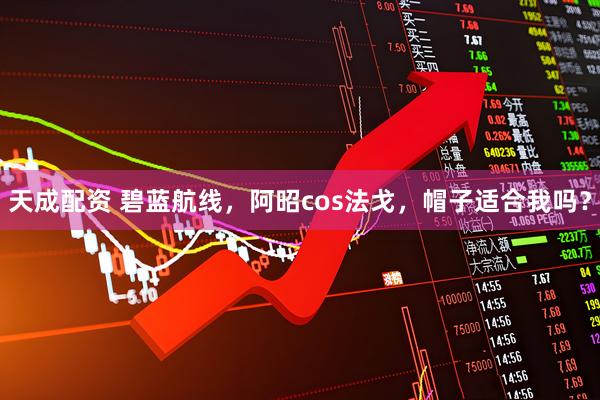天成配资 碧蓝航线，阿昭cos法戈，帽子适合我吗？